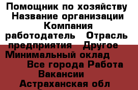 Помощник по хозяйству › Название организации ­ Компания-работодатель › Отрасль предприятия ­ Другое › Минимальный оклад ­ 30 000 - Все города Работа » Вакансии   . Астраханская обл.,Знаменск г.